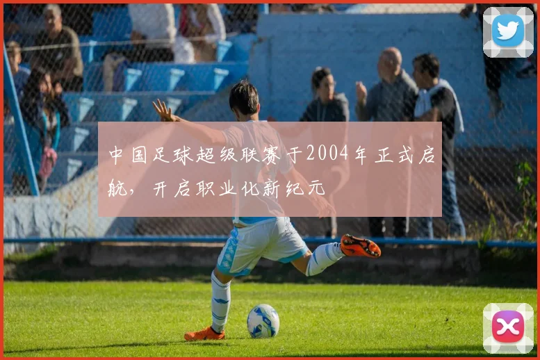 中国足球超级联赛于2004年正式启航，开启职业化新纪元