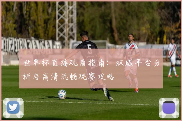世界杯直播观看指南：权威平台分析与高清流畅观赛攻略