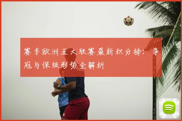 赛季欧洲五大联赛最新积分榜：争冠与保级形势全解析