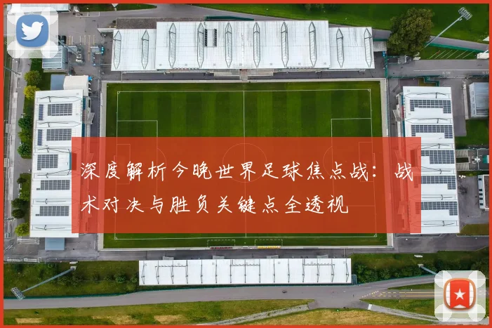 深度解析今晚世界足球焦点战：战术对决与胜负关键点全透视