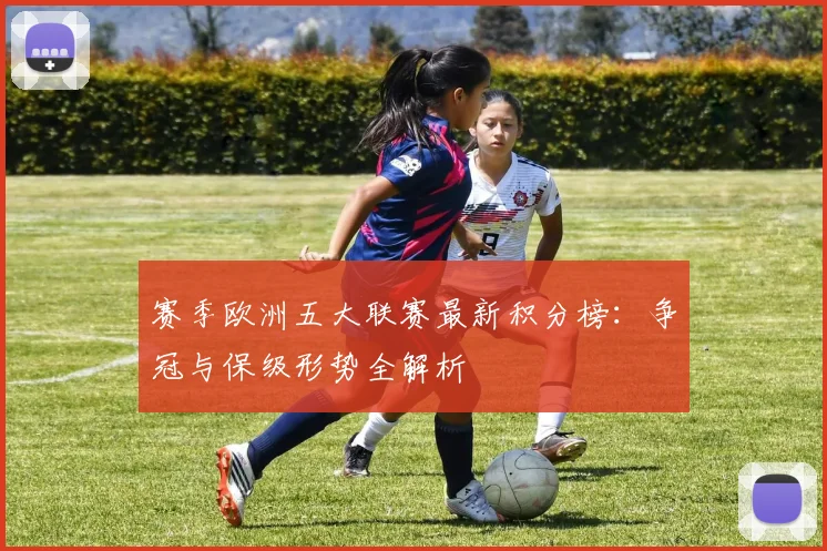 赛季欧洲五大联赛最新积分榜：争冠与保级形势全解析