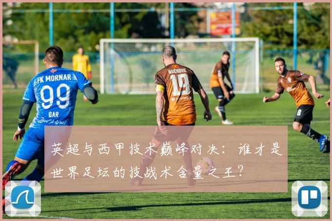 英超与西甲技术巅峰对决：谁才是世界足坛的技战术含量之王？