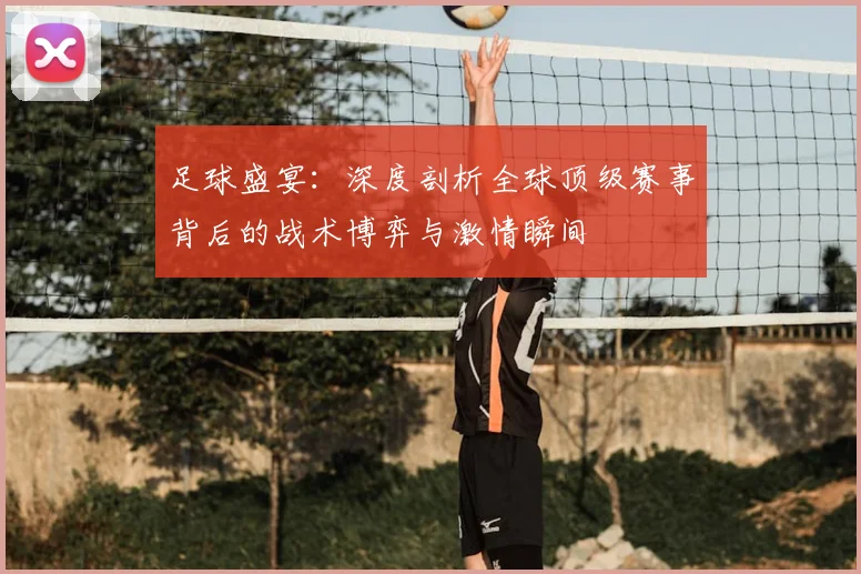 足球盛宴：深度剖析全球顶级赛事背后的战术博弈与激情瞬间