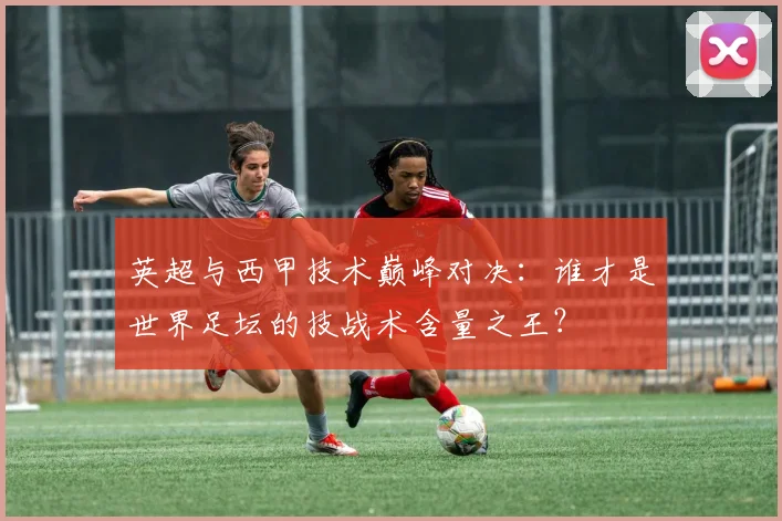 英超与西甲技术巅峰对决:谁才是世界足坛的技战术含量之王?
