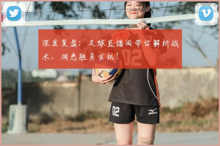 深度复盘：足球直播间带你解析战术，洞悉胜负玄机！