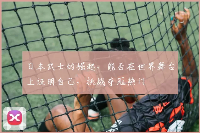 日本武士的崛起，能否在世界舞台上证明自己，挑战夺冠热门