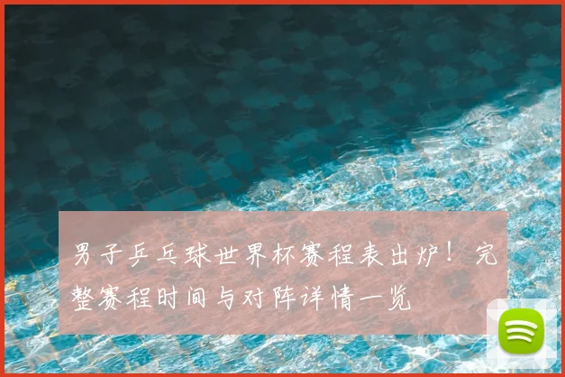 男子乒乓球世界杯赛程表出炉！完整赛程时间与对阵详情一览