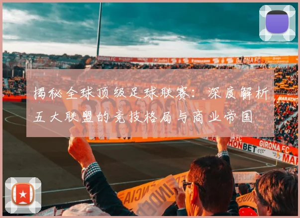 揭秘全球顶级足球联赛:深度解析五大联盟的竞技格局与商业帝国