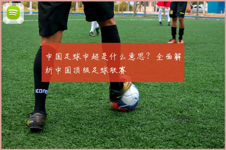中国足球中超是什么意思?全面解析中国顶级足球联赛