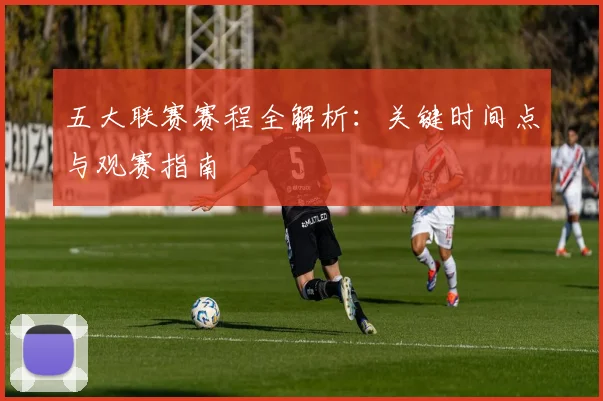 五大联赛赛程全解析：关键时间点与观赛指南