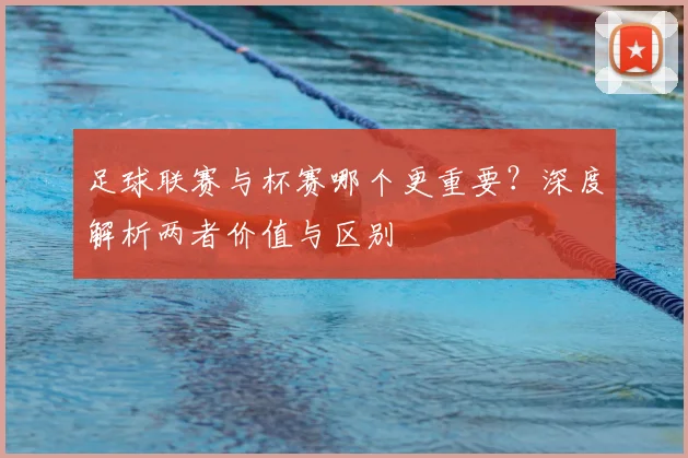 足球联赛与杯赛哪个更重要？深度解析两者价值与区别