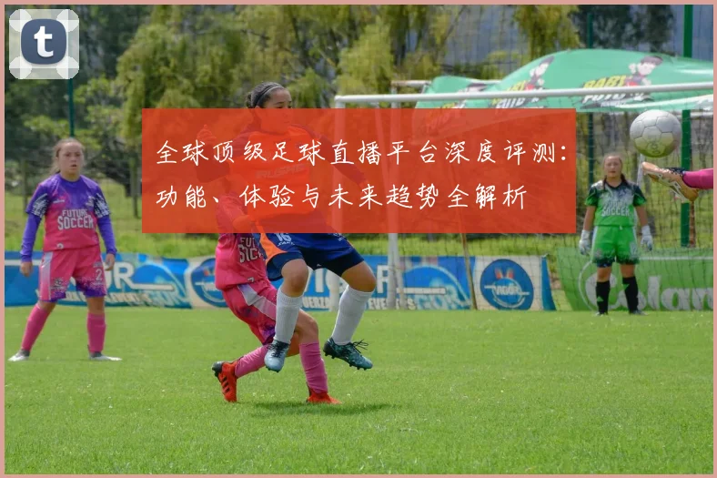 全球顶级足球直播平台深度评测:功能、体验与未来趋势全解析