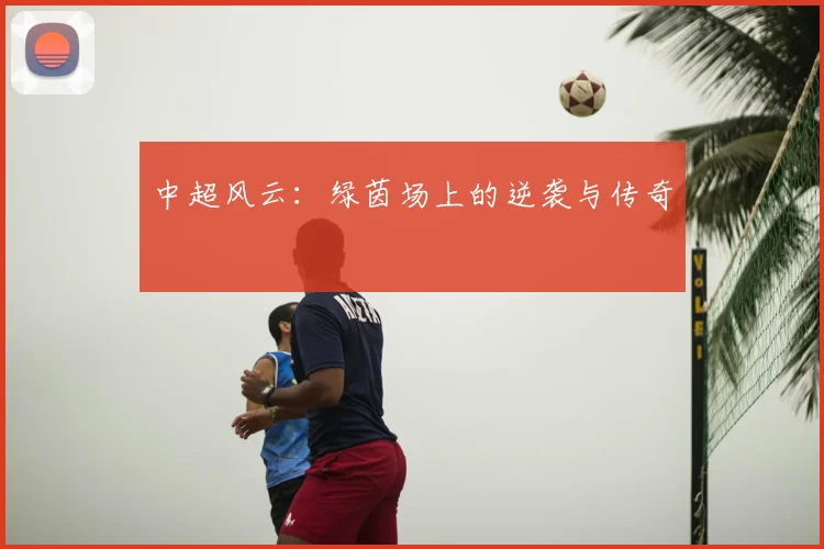 中超风云：绿茵场上的逆袭与传奇