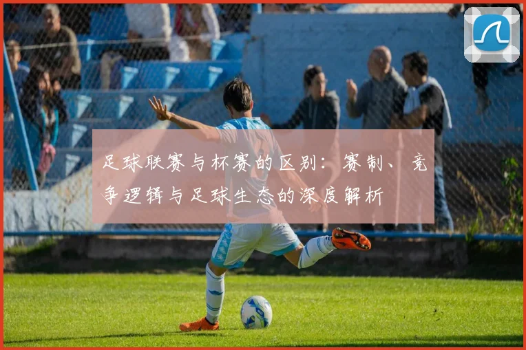 足球联赛与杯赛的区别:赛制、竞争逻辑与足球生态的深度解析