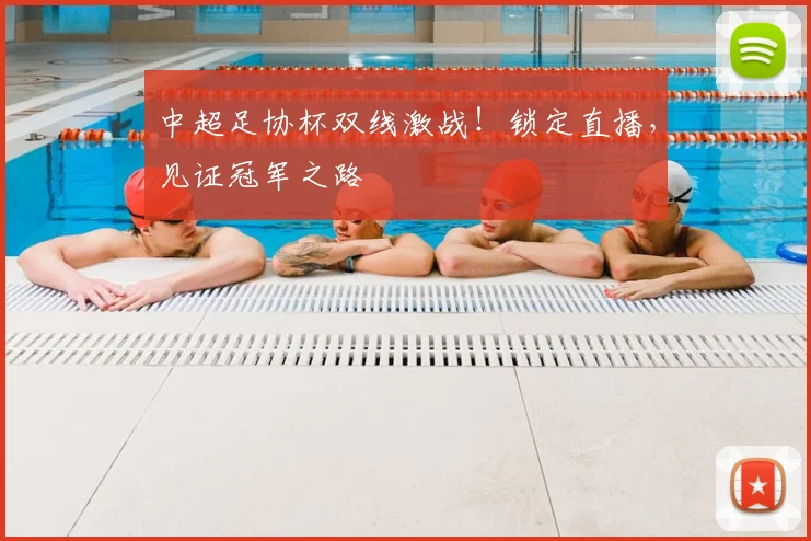 中超足协杯双线激战!锁定直播,见证冠军之路