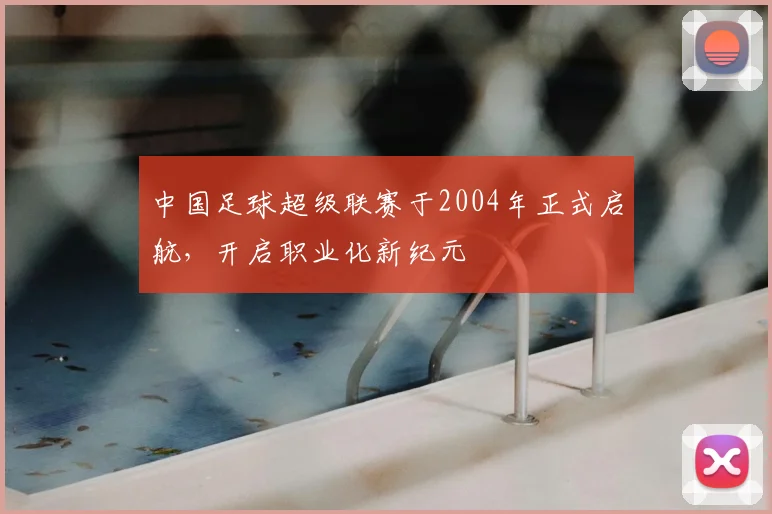 中国足球超级联赛于2004年正式启航，开启职业化新纪元
